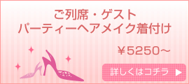 ご列席･ゲスト･パーティーヘアメイク着付け 5250円～ 詳しくはコチラ